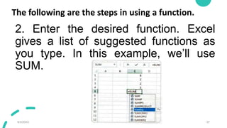 The following are the steps in using a function.
2. Enter the desired function. Excel
gives a list of suggested functions as
you type. In this example, we’ll use
SUM.
9/3/20XX Presentation Title 37
 