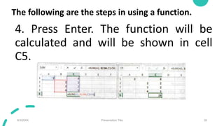 The following are the steps in using a function.
4. Press Enter. The function will be
calculated and will be shown in cell
C5.
9/3/20XX Presentation Title 39
 