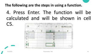 The following are the steps in using a function.
4. Press Enter. The function will be
calculated and will be shown in cell
C5.
9/3/20XX Presentation Title 40
 
