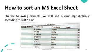 How to sort an MS Excel Sheet
• In the following example, we will sort a class alphabetically
according to Last Name.
9/3/20XX Presentation Title 48
 