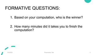 FORMATIVE QUESTIONS:
1. Based on your computation, who is the winner?
2. How many minutes did it takes you to finish the
computation?
9/3/20XX Presentation Title 5
 