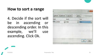 How to sort a range
4. Decide if the sort will
be in ascending or
descending order. In this
example, we’ll use
ascending. Click Ok.
9/3/20XX Presentation Title 55
 
