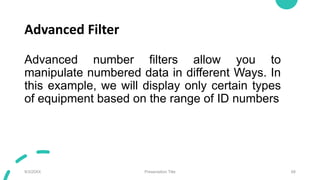 Advanced Filter
Advanced number filters allow you to
manipulate numbered data in different Ways. In
this example, we will display only certain types
of equipment based on the range of ID numbers
9/3/20XX Presentation Title 68
 