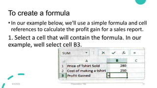 To create a formula
•In our example below, we'll use a simple formula and cell
references to calculate the profit gain for...