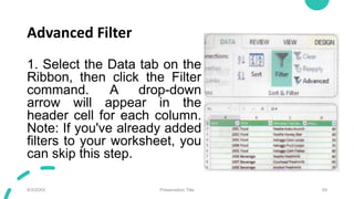 Advanced Filter
1. Select the Data tab on the
Ribbon, then click the Filter
command. A drop-down
arrow will appear in the
...