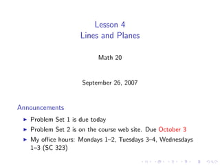 Lesson 4
                    Lines and Planes

                          Math 20


                    September 26, 2007


Announcements
   Problem Set 1 is due today
   Problem Set 2 is on the course web site. Due October 3
   My oﬃce hours: Mondays 1–2, Tuesdays 3–4, Wednesdays
   1–3 (SC 323)