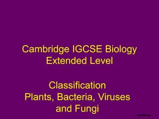 ClickBiology
Cambridge IGCSE Biology
Extended Level
Classification
Plants, Bacteria, Viruses
and Fungi
 