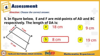 Assessment
4
a 18 cm
8 cm
9 cm
19 cm
b
c
d
Direction: Choose the correct answer.
5. In figure below, E and F are mid-points of AD and BC
respectively. The length of DA is:
A
B
C
D
F
7 cm
11 cm
E
4
cm
 