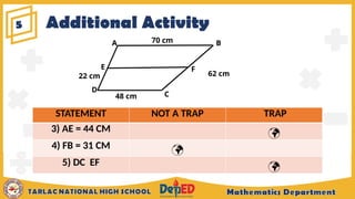 Additional Activity
5
A
E
D
B
F
C
22 cm
48 cm
70 cm
62 cm
STATEMENT NOT A TRAP TRAP
3) AE = 44 CM 
4) FB = 31 CM 
5) DC EF 
 