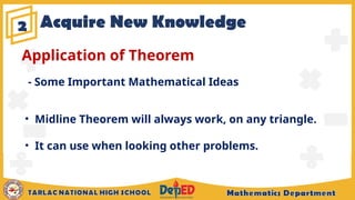 Acquire New Knowledge
2
Application of Theorem
• Midline Theorem will always work, on any triangle.
• It can use when looking other problems.
- Some Important Mathematical Ideas
 