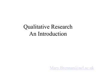 Qualitative Research
An Introduction
Mary.Brennan@ncl.ac.uk
 