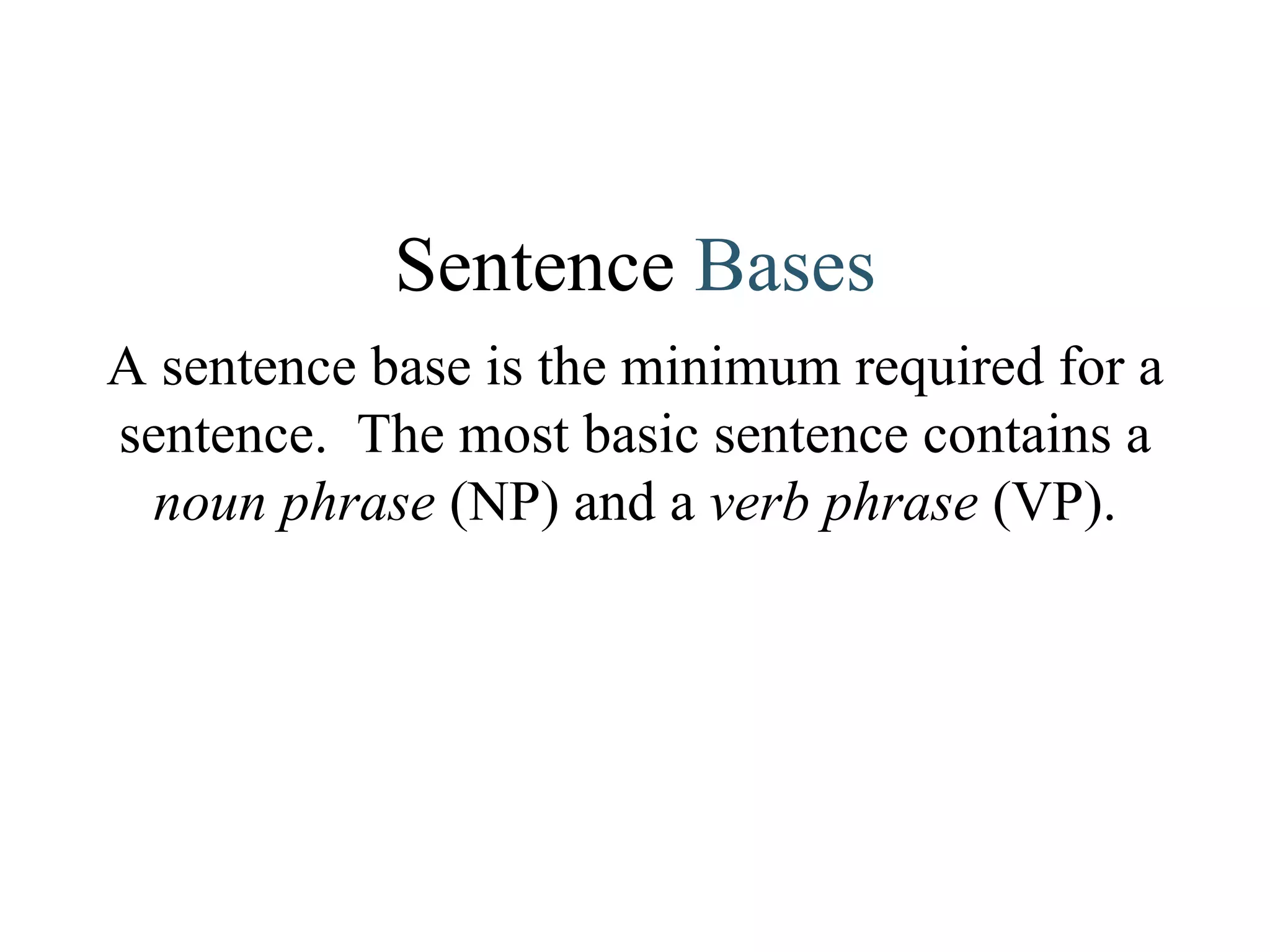 A sentence base is the minimum required for a sentence.  The most basic sentence contains a  noun phrase  (NP)   and a  verb phrase  (VP). Sentence  Bases 
