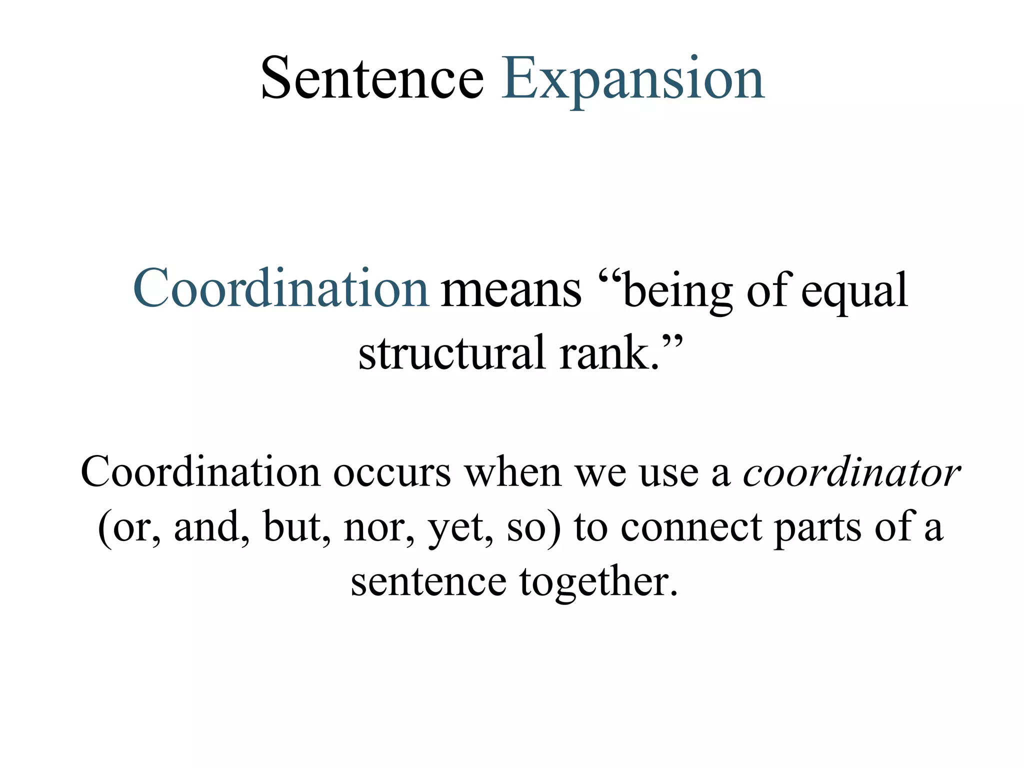 Sentence  Expansion Coordination  means “ being of equal structural rank.” Coordination occurs when we use a  coordinator  (or, and, but, nor, yet, so) to connect parts of a sentence together.  