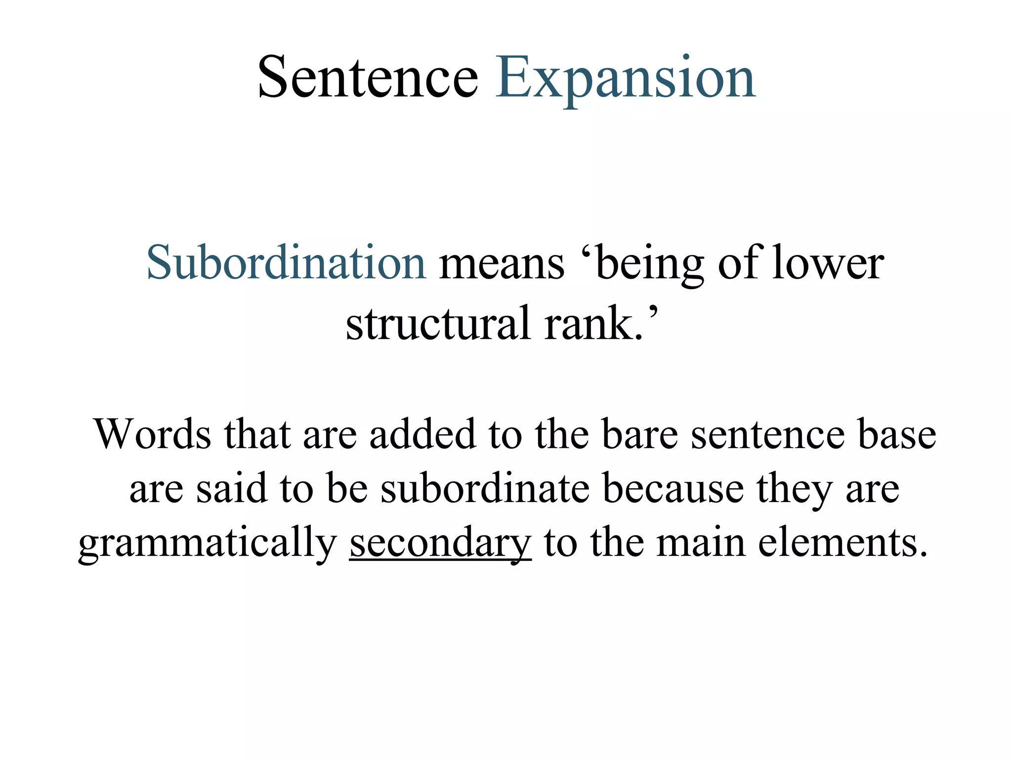 Sentence  Expansion Subordination  means ‘being of lower structural rank.’   Words that are added to the bare sentence base are said to be subordinate because they are grammatically  secondary  to the main elements.  