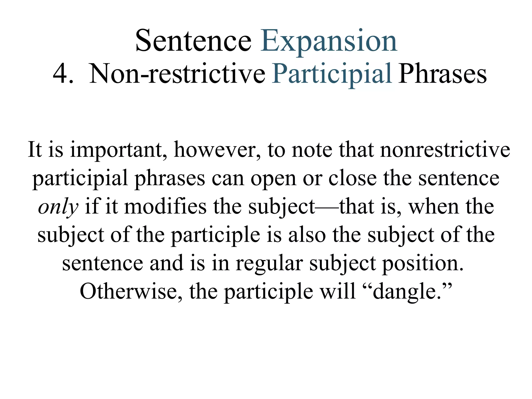 Sentence  Expansion 4.   Non-restrictive  Participial   Phrases It is important, however, to note that nonrestrictive participial phrases can open or close the sentence  only  if it modifies the subject—that is, when the subject of the participle is also the subject of the sentence and is in regular subject position.  Otherwise, the participle will “dangle.”   