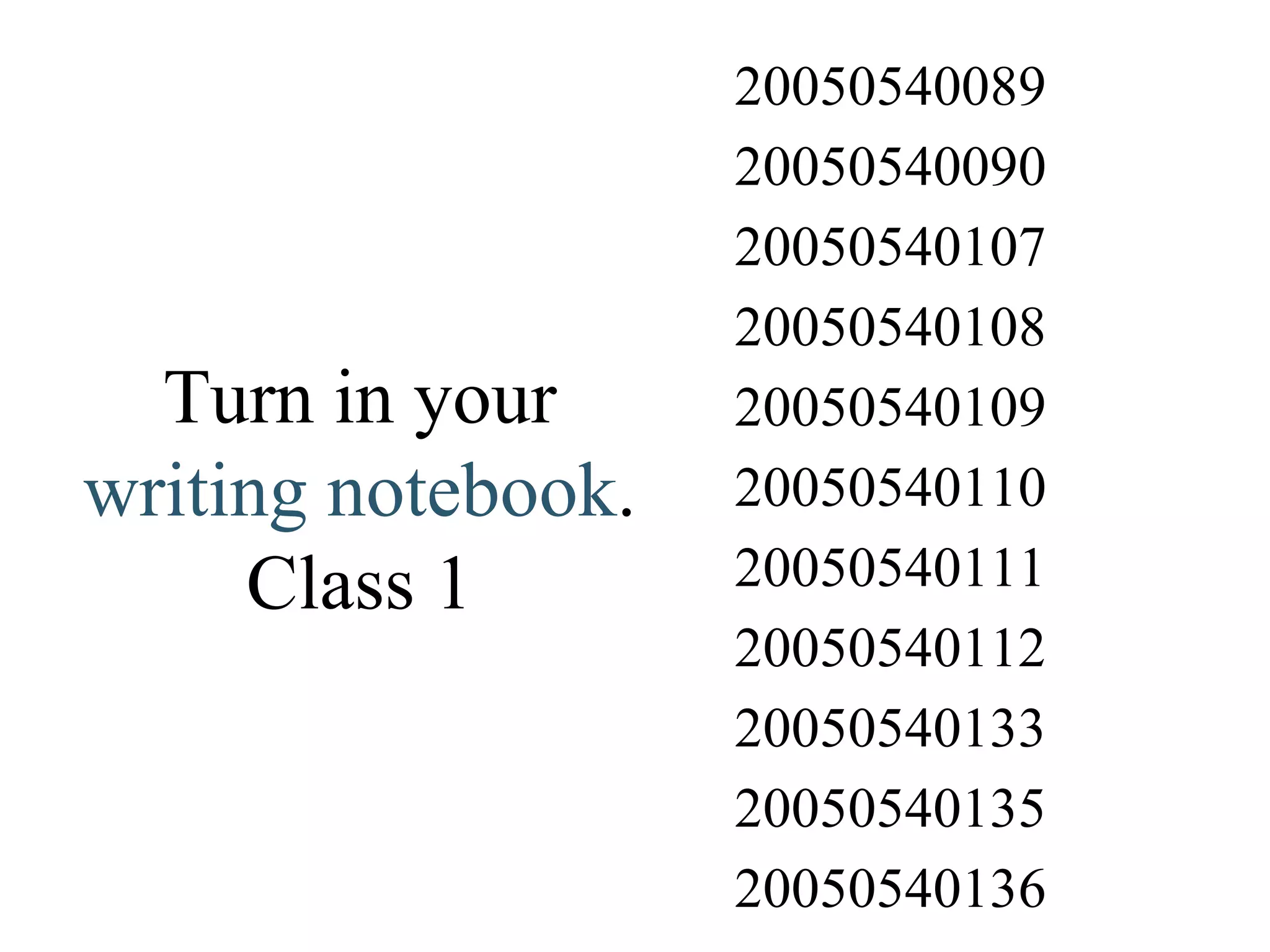 Turn in your  writing notebook . Class 1 20050540136 20050540135 20050540133 20050540112 20050540111 20050540110 20050540109 20050540108 20050540107 20050540090 20050540089 