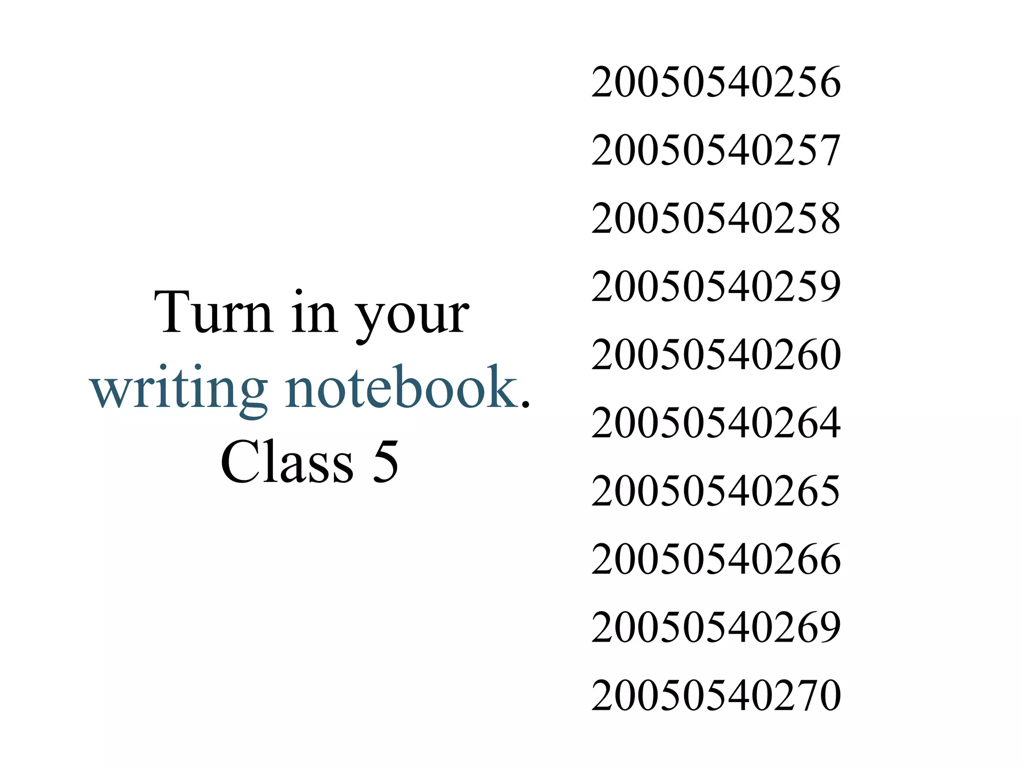 Turn in your  writing notebook . Class 5 20050540270 20050540269 20050540266 20050540265 20050540264 20050540260 20050540259 20050540258 20050540257 20050540256 