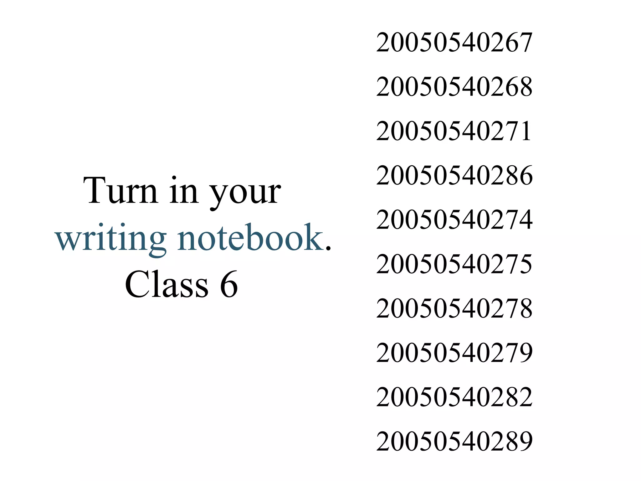 Turn in your  writing notebook . Class 6 20050540289 20050540282 20050540279 20050540278 20050540275 20050540274 20050540286 20050540271 20050540268 20050540267 