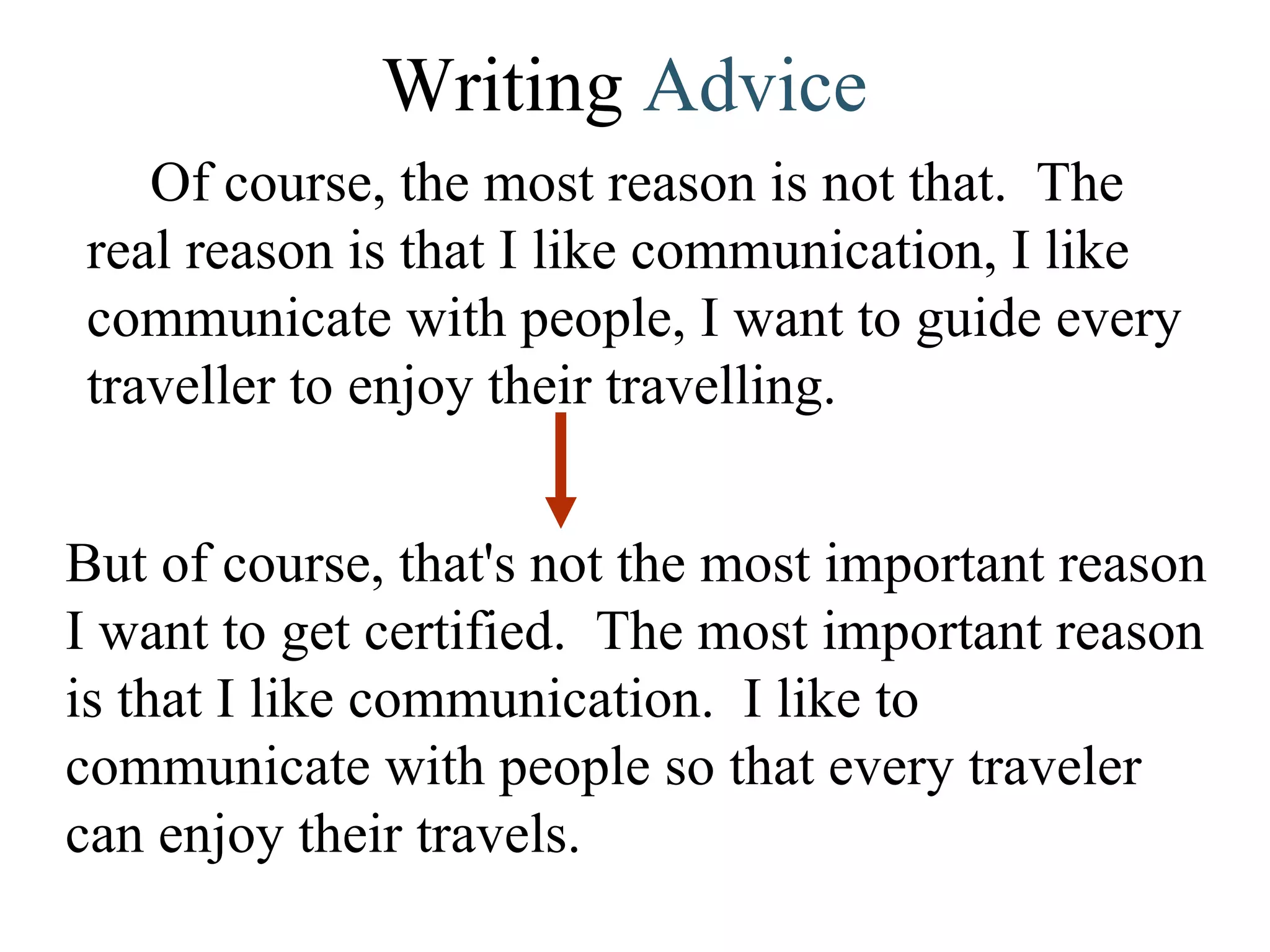 Writing  Advice Of course, the most reason is not that.  The real reason is that I like communication, I like communicate with people, I want to guide every traveller to enjoy their travelling. But of course, that's not the most important reason I want to get certified.  The most important reason is that I like communication.  I like to communicate with people so that every traveler can enjoy their travels.  