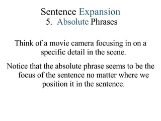 Sentence  Expansion 5.   Absolute   Phrases Think of a movie camera focusing in on a specific detail in the scene. Notice that the absolute phrase seems to be the focus of the sentence no matter where we position it in the sentence. 