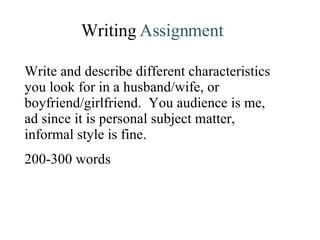 Writing  Assignment Write and describe different characteristics you look for in a husband/wife, or boyfriend/girlfriend.  You audience is me, ad since it is personal subject matter, informal style is fine. 200-300 words 