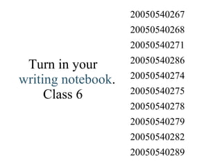 Turn in your  writing notebook . Class 6 20050540289 20050540282 20050540279 20050540278 20050540275 20050540274 20050540286 20050540271 20050540268 20050540267 
