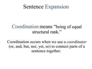 Sentence  Expansion Coordination  means “ being of equal structural rank.” Coordination occurs when we use a  coordinator  (or, and, but, nor, yet, so) to connect parts of a sentence together.  