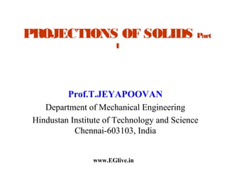PROJECTIONS OF SOLIDS Part
I

Prof.T.JEYAPOOVAN
Department of Mechanical Engineering
Hindustan Institute of Technology and Science
Chennai-603103, India
www.EGlive.in

 