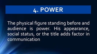 4. POWER
The physical figure standing before and
audience is power. His appearance,
social status, or the title adds factor in
communication
 