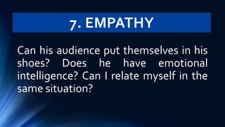 7. EMPATHY
Can his audience put themselves in his
shoes? Does he have emotional
intelligence? Can I relate myself in the
same situation?
 