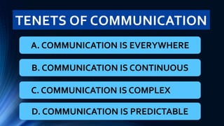 TENETS OF COMMUNICATION
A. COMMUNICATION IS EVERYWHERE
B. COMMUNICATION IS CONTINUOUS
C. COMMUNICATION IS COMPLEX
D. COMMUNICATION IS PREDICTABLE
 