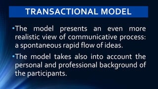 TRANSACTIONAL MODEL
•The model presents an even more
realistic view of communicative process:
a spontaneous rapid flow of ideas.
•The model takes also into account the
personal and professional background of
the participants.
 