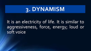 3. DYNAMISM
It is an electricity of life. It is similar to
aggressiveness, force, energy; loud or
soft voice
 