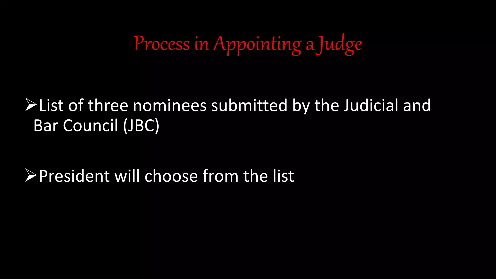 Process in Appointing a Judge
List of three nominees submitted by the Judicial and
Bar Council (JBC)
President will choose from the list
 