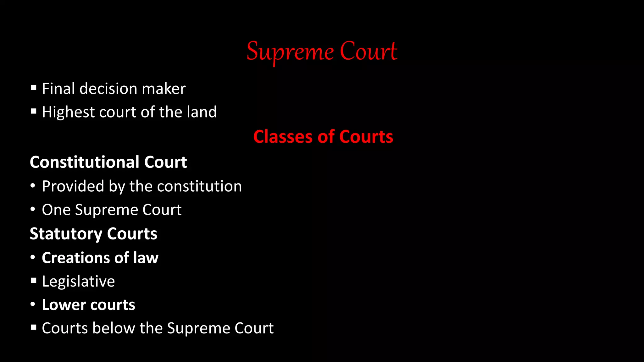 Supreme Court
 Final decision maker
 Highest court of the land
Classes of Courts
Constitutional Court
• Provided by the constitution
• One Supreme Court
Statutory Courts
• Creations of law
 Legislative
• Lower courts
 Courts below the Supreme Court
 