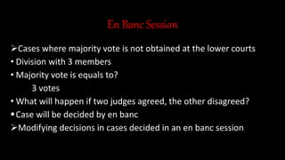 En Banc Session
Cases where majority vote is not obtained at the lower courts
• Division with 3 members
• Majority vote is equals to?
3 votes
• What will happen if two judges agreed, the other disagreed?
Case will be decided by en banc
Modifying decisions in cases decided in an en banc session
 