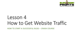 Lesson 4
How to Get Website Traffic
HOW TO START A SUCCESSFUL BLOG – CRASH COURSE
 