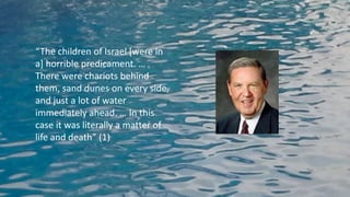 “The children of Israel [were in
a] horrible predicament. …
There were chariots behind
them, sand dunes on every side,
and just a lot of water
immediately ahead. … In this
case it was literally a matter of
life and death” (1)
 
