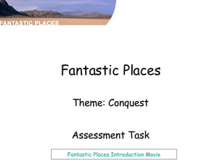 Fantastic Places Theme: Conquest Assessment Task Fantastic Places Introduction Movie 