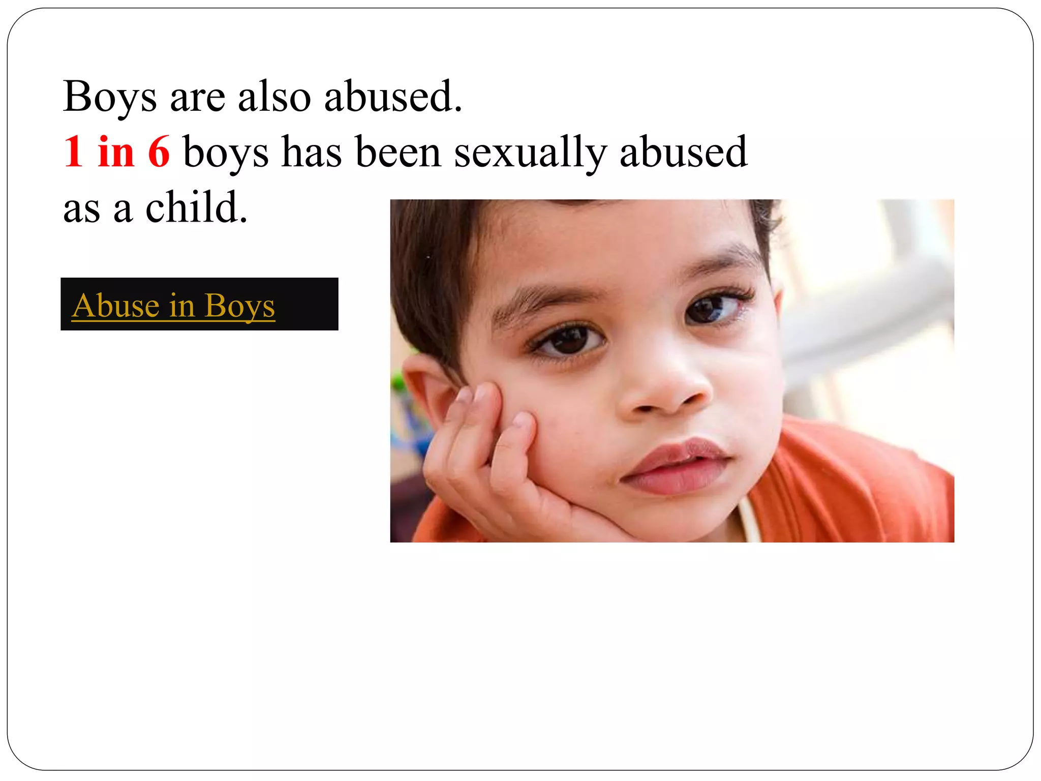 Boys are also abused.
1 in 6 boys has been sexually abused
as a child.
Abuse in Boys
 