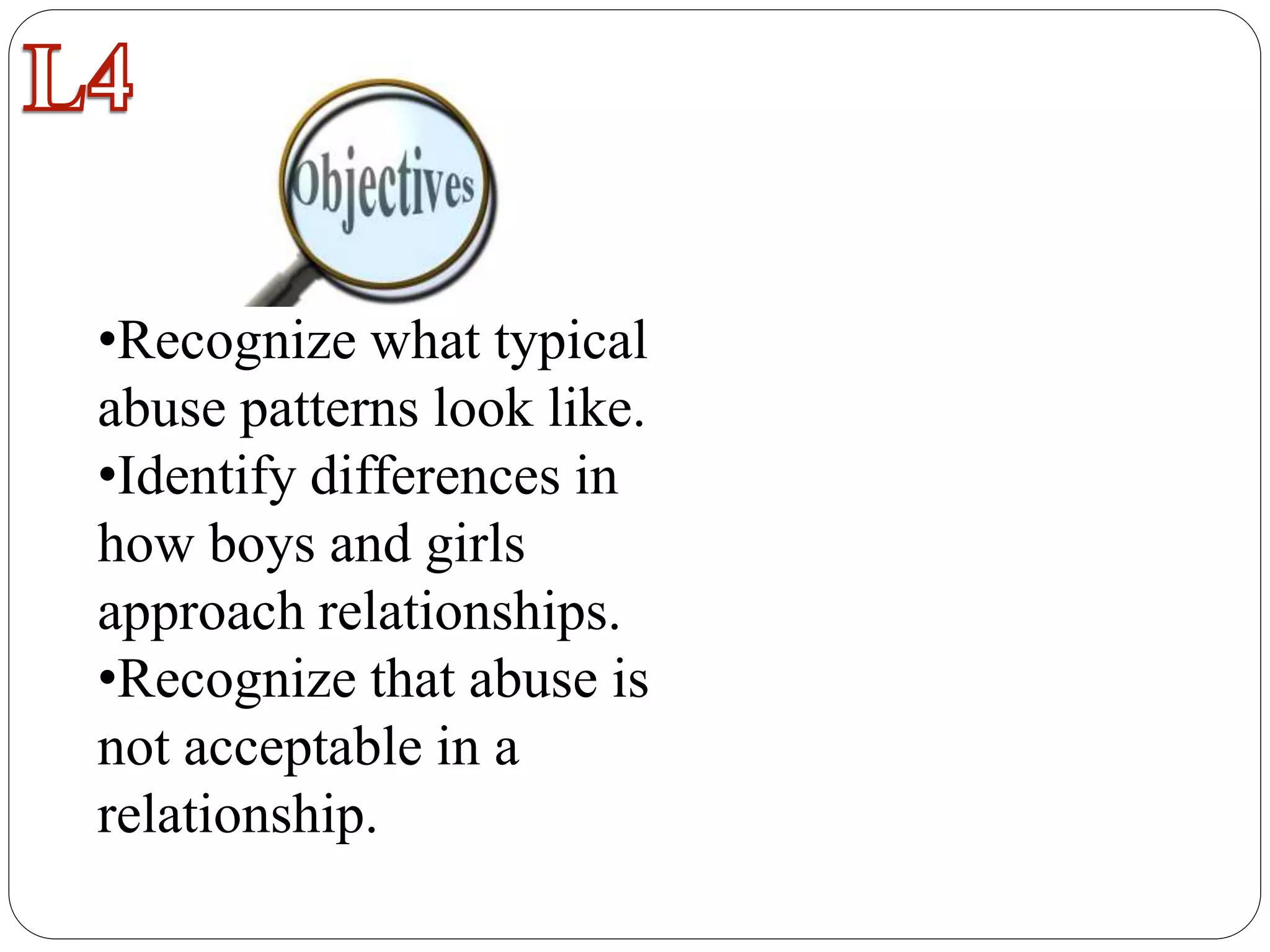 •Recognize what typical
abuse patterns look like.
•Identify differences in
how boys and girls
approach relationships.
•Recognize that abuse is
not acceptable in a
relationship.
 