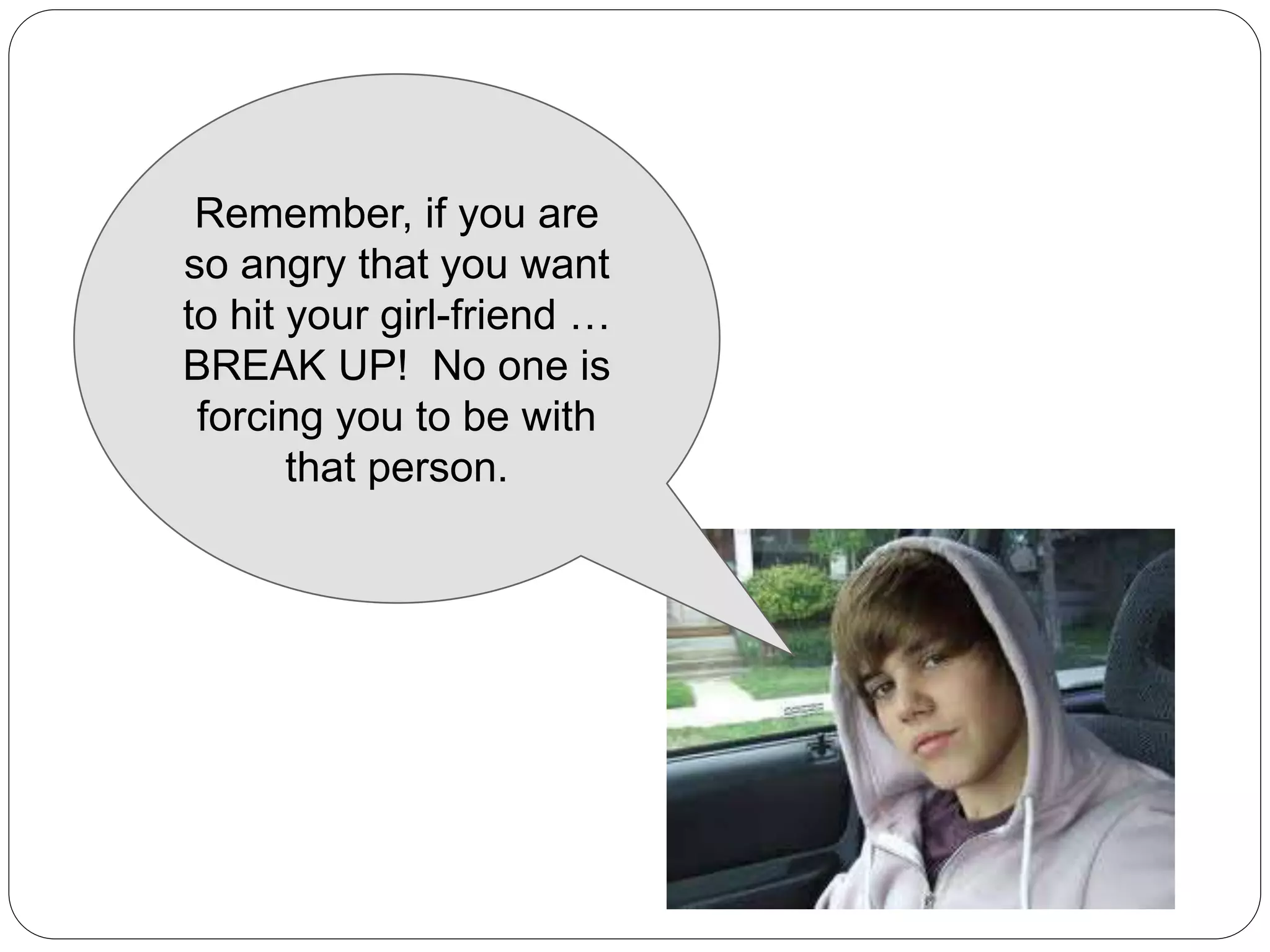Remember, if you are
so angry that you want
to hit your girl-friend …
BREAK UP! No one is
forcing you to be with
that person.
 