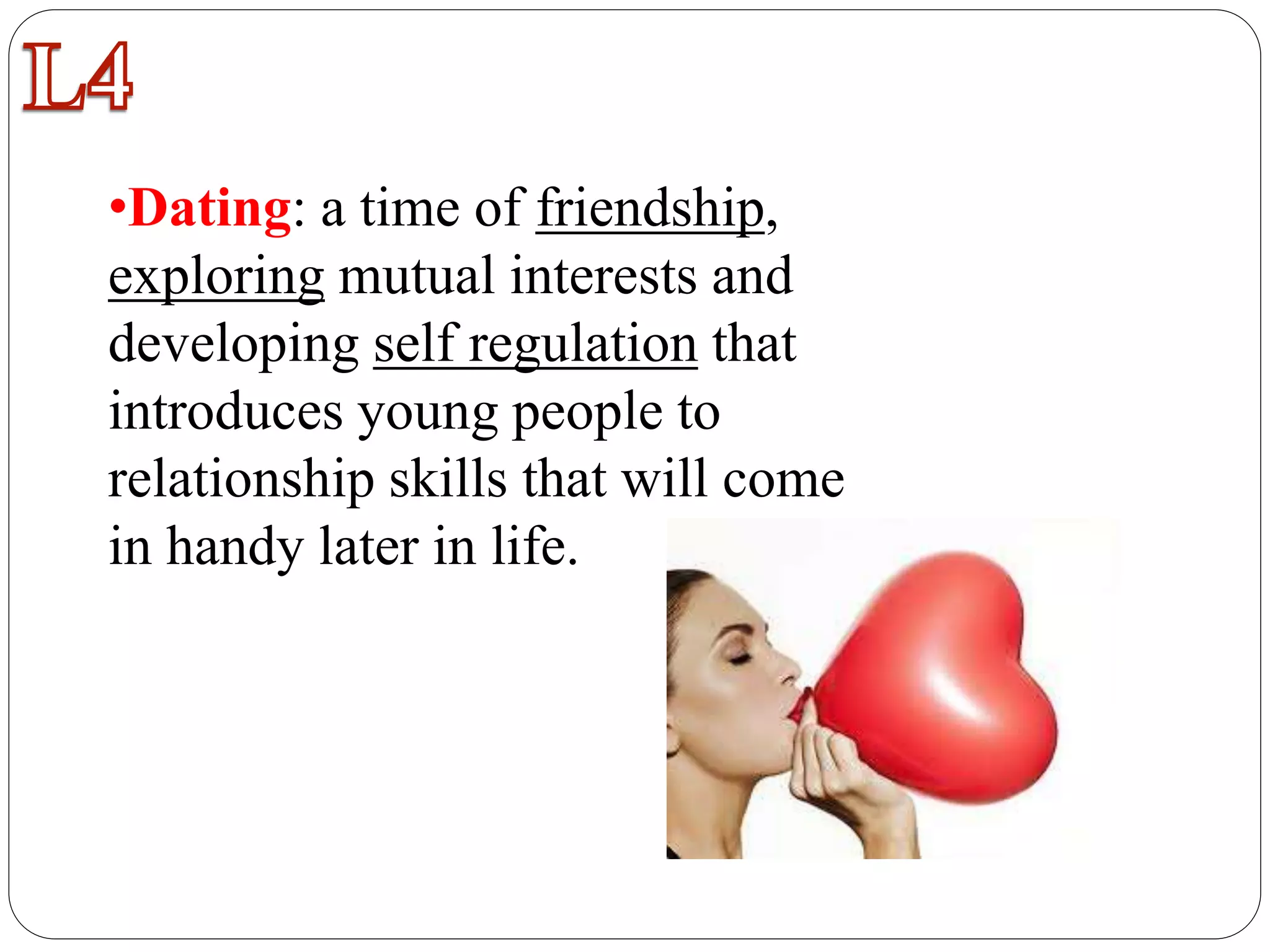 •Dating: a time of friendship,
exploring mutual interests and
developing self regulation that
introduces young people to
relationship skills that will come
in handy later in life.
 