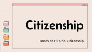 Citizenship
Bases of Filipino Citizenship
 
