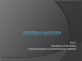 Part 3 Developing Great Britain Colonial Expansion and Parliamentary Reforms 