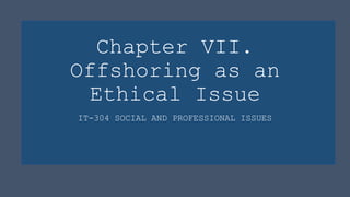 Chapter VII.
Offshoring as an
Ethical Issue
IT-304 SOCIAL AND PROFESSIONAL ISSUES
 