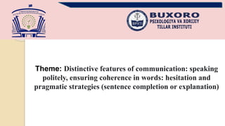 Theme: Distinctive features of communication: speaking
politely, ensuring coherence in words: hesitation and
pragmatic strategies (sentence completion or explanation)
 