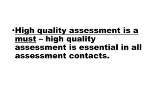 •High quality assessment is a
must – high quality
assessment is essential in all
assessment contacts.
 