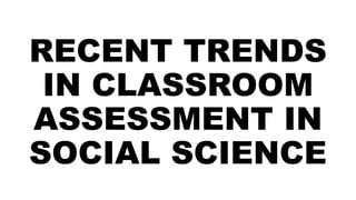 RECENT TRENDS
IN CLASSROOM
ASSESSMENT IN
SOCIAL SCIENCE
 