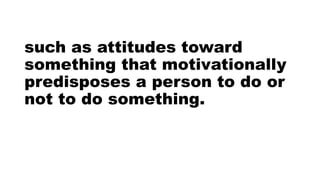 such as attitudes toward
something that motivationally
predisposes a person to do or
not to do something.
 
